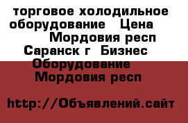 торговое холодильное оборудование › Цена ­ 11 000 - Мордовия респ., Саранск г. Бизнес » Оборудование   . Мордовия респ.
